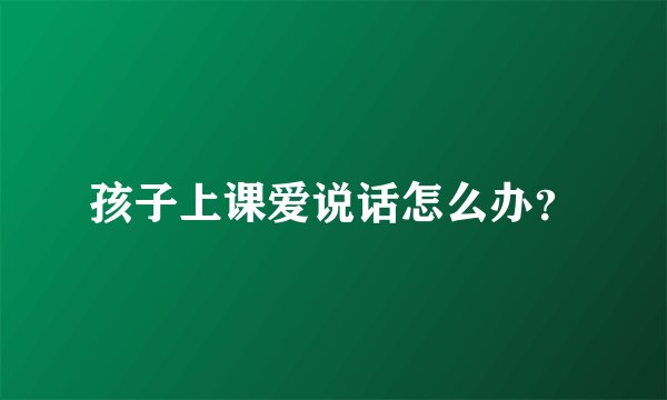 孩子上课爱说话怎么办？