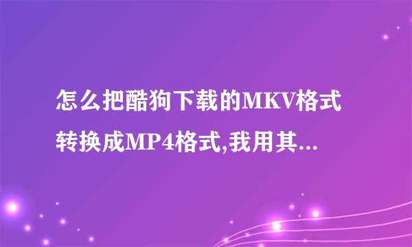 怎么把酷狗下载的MKV格式转换成MP4格式,我用其它软件转的只有声音，却没有画面，为什么呢，求高手解答下，