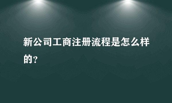 新公司工商注册流程是怎么样的？