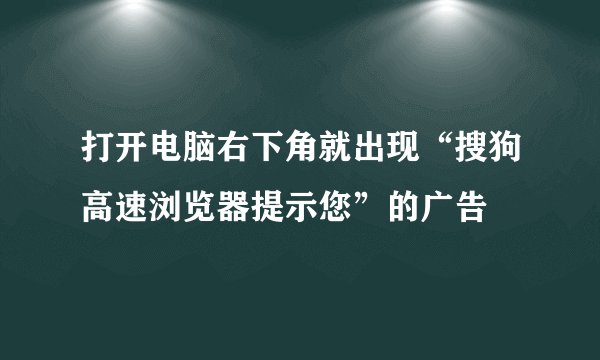 打开电脑右下角就出现“搜狗高速浏览器提示您”的广告