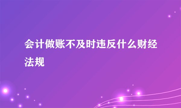 会计做账不及时违反什么财经法规
