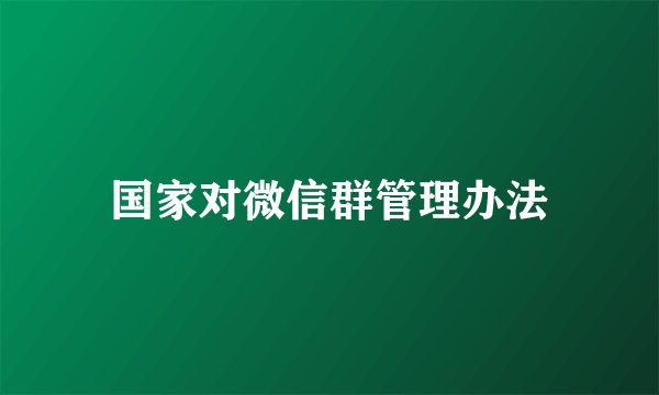 国家对微信群管理办法