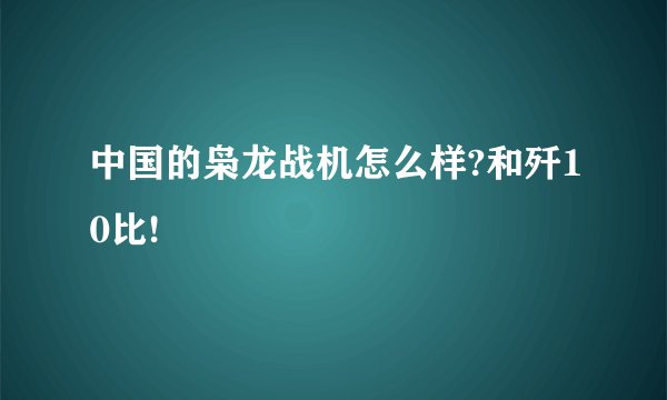 中国的枭龙战机怎么样?和歼10比!