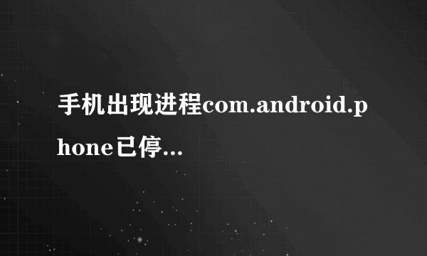 手机出现进程com.android.phone已停止啥意思