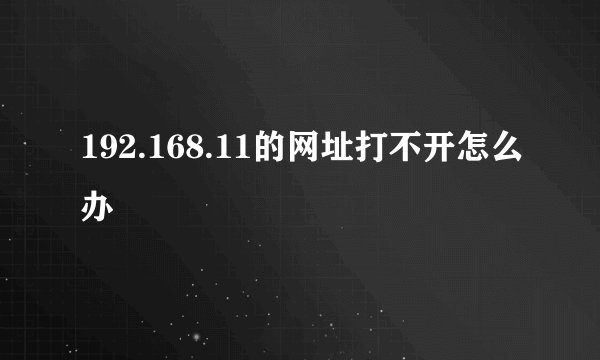 192.168.11的网址打不开怎么办