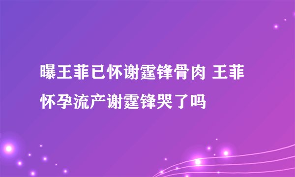 曝王菲已怀谢霆锋骨肉 王菲怀孕流产谢霆锋哭了吗