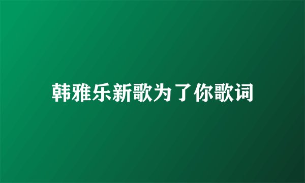 韩雅乐新歌为了你歌词
