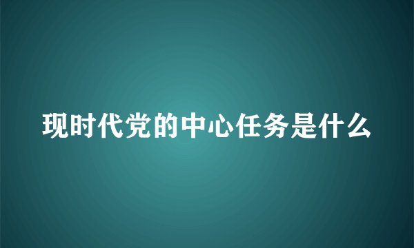 现时代党的中心任务是什么