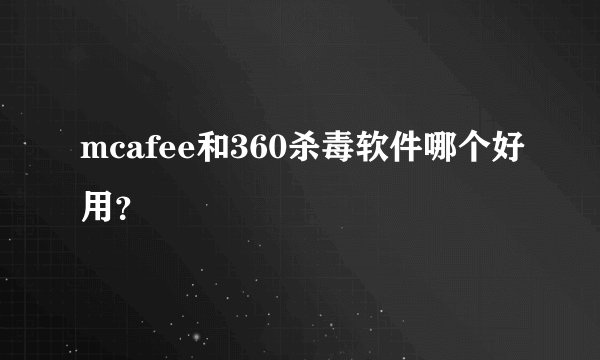 mcafee和360杀毒软件哪个好用？
