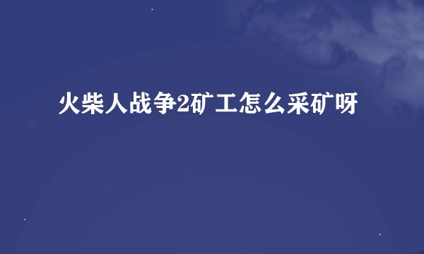 火柴人战争2矿工怎么采矿呀
