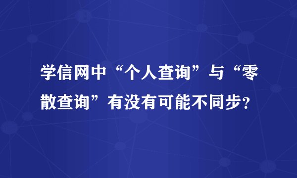 学信网中“个人查询”与“零散查询”有没有可能不同步？