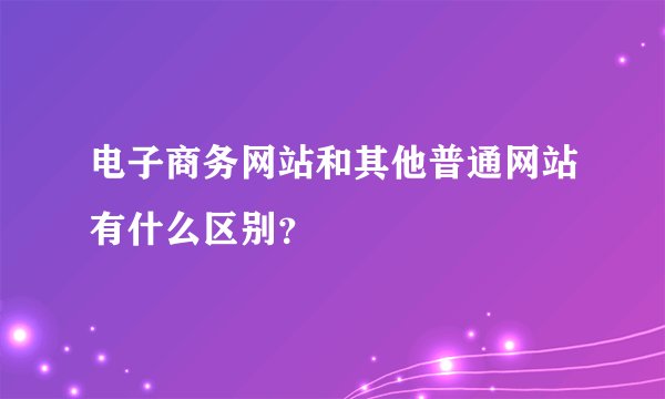 电子商务网站和其他普通网站有什么区别？