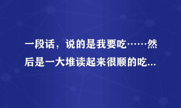 一段话，说的是我要吃……然后是一大堆读起来很顺的吃的东西，求这段话