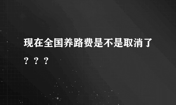 现在全国养路费是不是取消了？？？