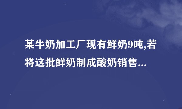 某牛奶加工厂现有鲜奶9吨,若将这批鲜奶制成酸奶销售，则加工1吨鲜奶可获利1200元；