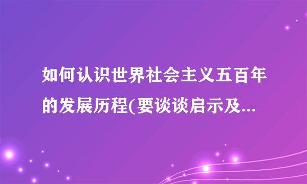 如何认识世界社会主义五百年的发展历程(要谈谈启示及意义,要求500字以上)