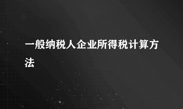 一般纳税人企业所得税计算方法