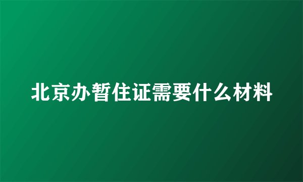北京办暂住证需要什么材料