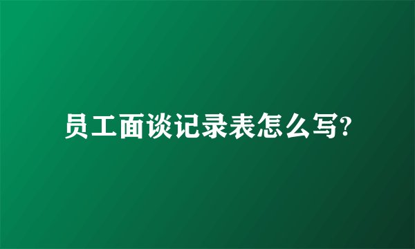员工面谈记录表怎么写?