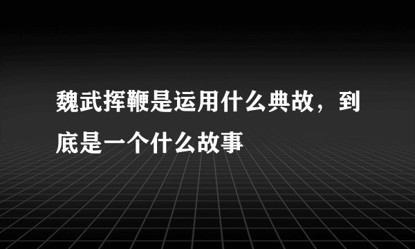魏武挥鞭是运用什么典故，到底是一个什么故事