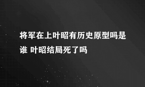 将军在上叶昭有历史原型吗是谁 叶昭结局死了吗