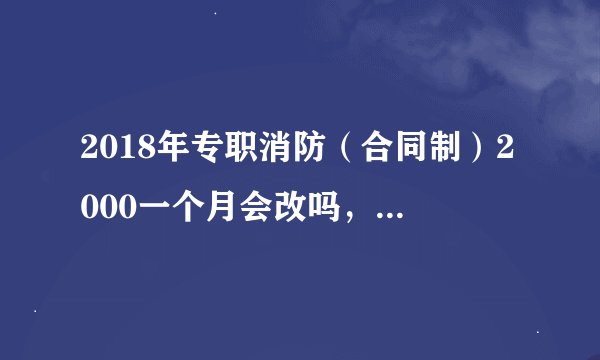 2018年专职消防（合同制）2000一个月会改吗，现役改革了也不是兵了，合同制消防员能提高待遇吗？