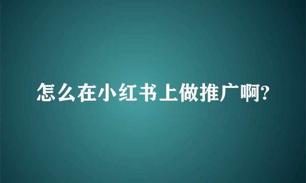 怎么在小红书上做推广啊?