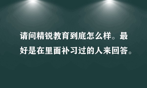 请问精锐教育到底怎么样。最好是在里面补习过的人来回答。