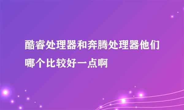 酷睿处理器和奔腾处理器他们哪个比较好一点啊
