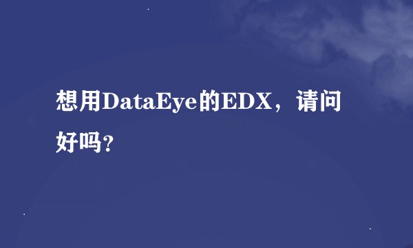 想用DataEye的EDX，请问好吗？