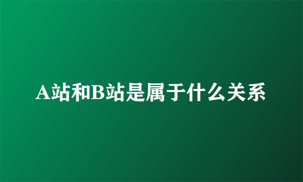 A站和B站是属于什么关系
