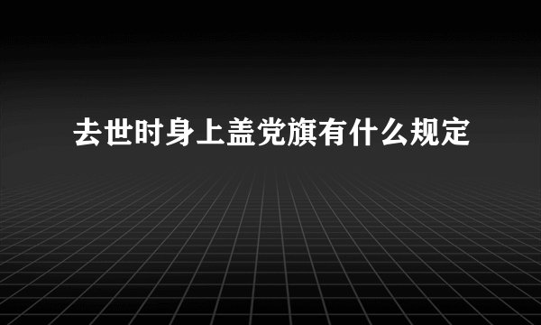 去世时身上盖党旗有什么规定
