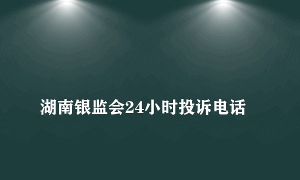 湖南银监会24小时投诉电话