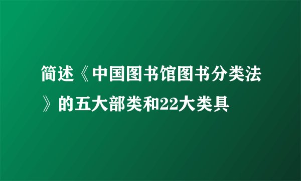 简述《中国图书馆图书分类法》的五大部类和22大类具