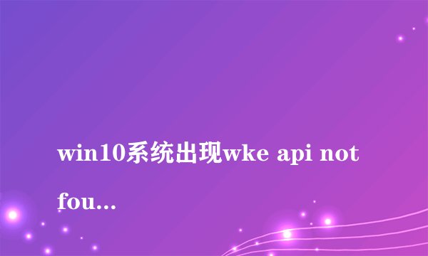 
win10系统出现wke api not found 的弹窗，求问怎么解决

