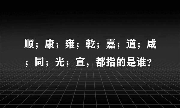 顺；康；雍；乾；嘉；道；咸；同；光；宣，都指的是谁？