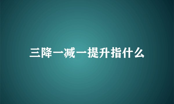 三降一减一提升指什么