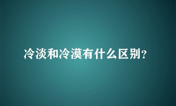 冷淡和冷漠有什么区别？