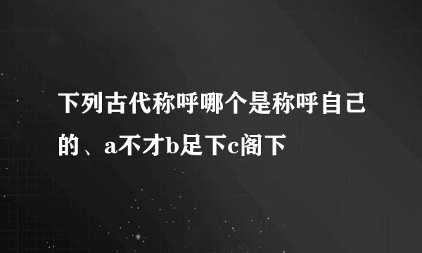 下列古代称呼哪个是称呼自己的、a不才b足下c阁下