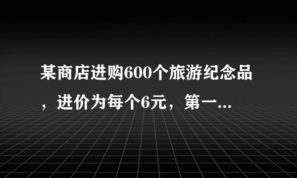 某商店进购600个旅游纪念品,进价为每个6元,第一周以每个10元的价格售出200个,第二周若按每个10元的价
