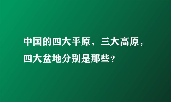 中国的四大平原，三大高原，四大盆地分别是那些？