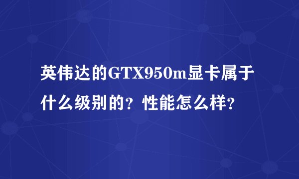 英伟达的GTX950m显卡属于什么级别的?性能怎么样?