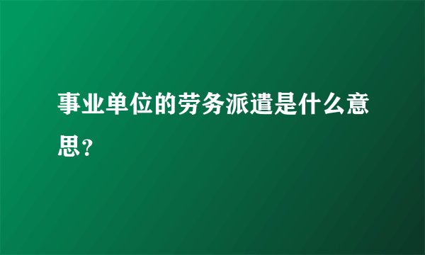 事业单位的劳务派遣是什么意思？