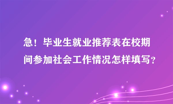 急！毕业生就业推荐表在校期间参加社会工作情况怎样填写？