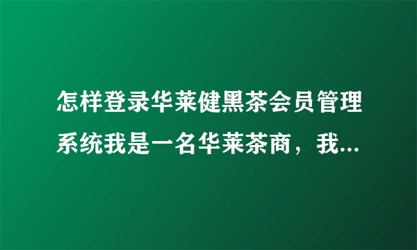 怎样登录华莱健黑茶会员管理系统我是一名华莱茶商，我想怎么登录黑茶会。员平台，找出自己在盘中的位置