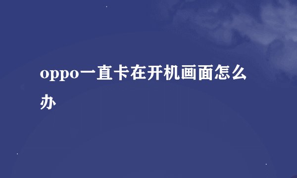 oppo一直卡在开机画面怎么办