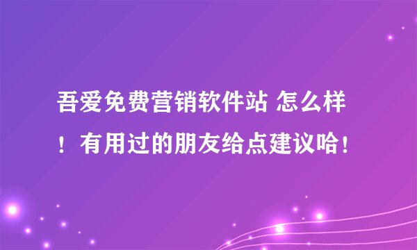 吾爱免费营销软件站 怎么样!有用过的朋友给点建议哈!