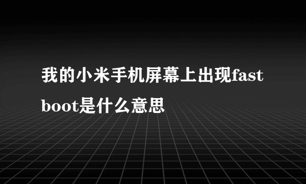 我的小米手机屏幕上出现fastboot是什么意思