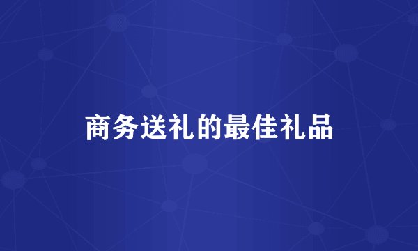 商务送礼的最佳礼品