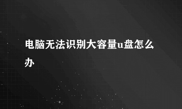 电脑无法识别大容量u盘怎么办